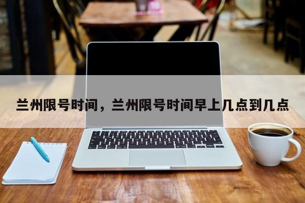 兰州限号时间，兰州限号时间早上几点到几点-第1张图片-恒川新闻