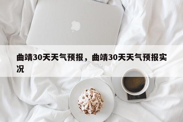 曲靖30天天气预报，曲靖30天天气预报实况-第1张图片-恒川新闻
