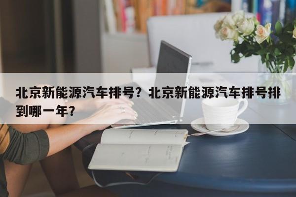 北京新能源汽车排号？北京新能源汽车排号排到哪一年？-第1张图片-恒川新闻