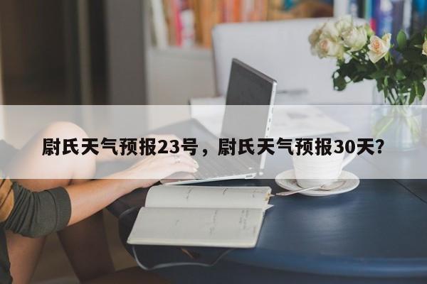 尉氏天气预报23号，尉氏天气预报30天？-第1张图片-恒川新闻
