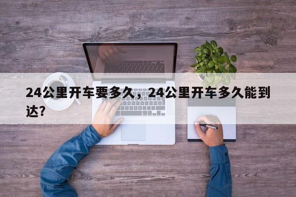24公里开车要多久，24公里开车多久能到达？-第1张图片-恒川新闻