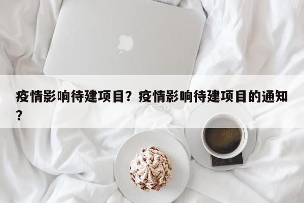 疫情影响待建项目？疫情影响待建项目的通知？-第1张图片-恒川新闻