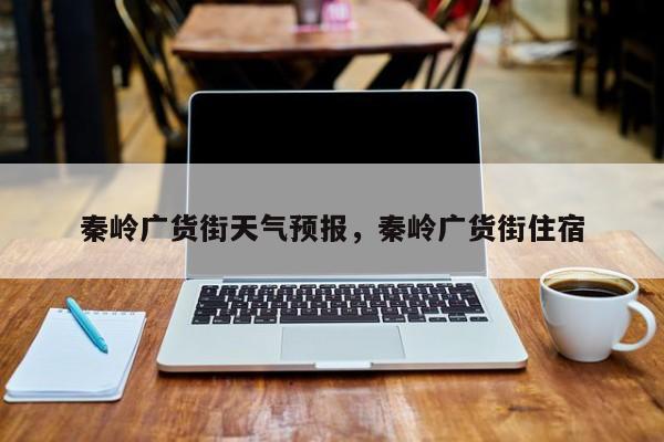 秦岭广货街天气预报，秦岭广货街住宿-第1张图片-恒川新闻