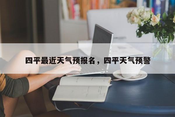 四平最近天气预报名，四平天气预警-第1张图片-恒川新闻