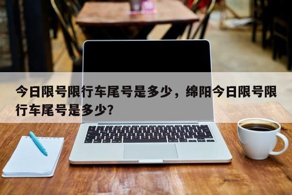 今日限号限行车尾号是多少，绵阳今日限号限行车尾号是多少？-第1张图片-恒川新闻