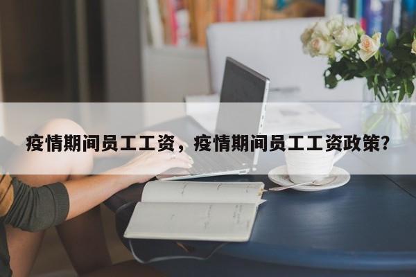 疫情期间员工工资，疫情期间员工工资政策？-第1张图片-恒川新闻