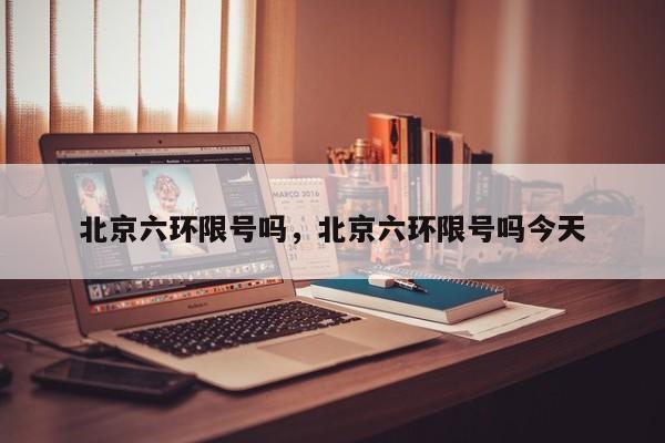 北京六环限号吗，北京六环限号吗今天-第1张图片-恒川新闻