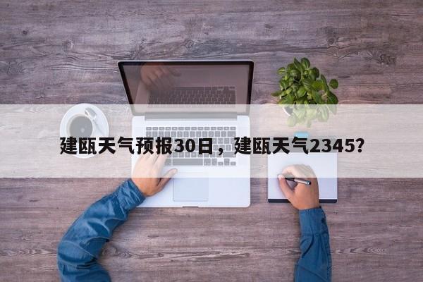 建瓯天气预报30日，建瓯天气2345？-第1张图片-恒川新闻