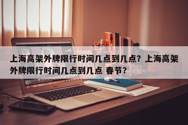 上海高架外牌限行时间几点到几点？上海高架外牌限行时间几点到几点 春节？-第1张图片-恒川新闻