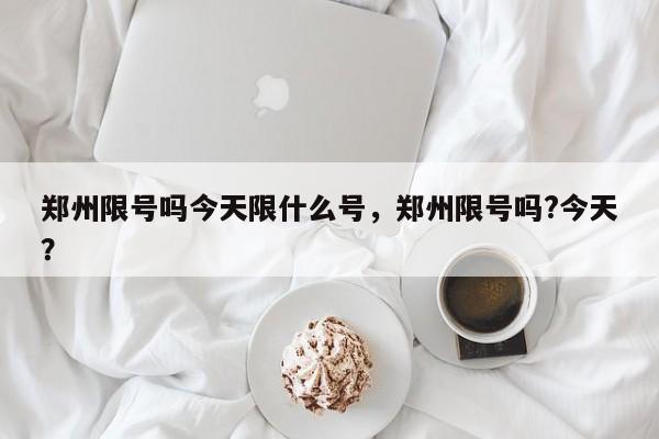 郑州限号吗今天限什么号，郑州限号吗?今天？-第1张图片-恒川新闻