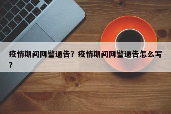 疫情期间网警通告？疫情期间网警通告怎么写？-第1张图片-恒川新闻