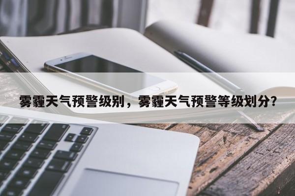 雾霾天气预警级别，雾霾天气预警等级划分？-第1张图片-恒川新闻