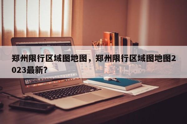 郑州限行区域图地图，郑州限行区域图地图2023最新？-第1张图片-恒川新闻