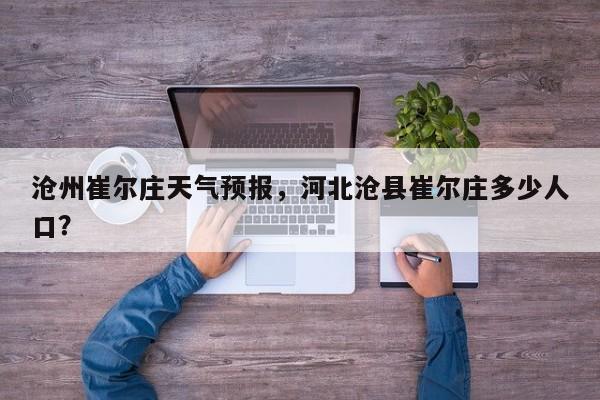 沧州崔尔庄天气预报，河北沧县崔尔庄多少人口？-第1张图片-恒川新闻