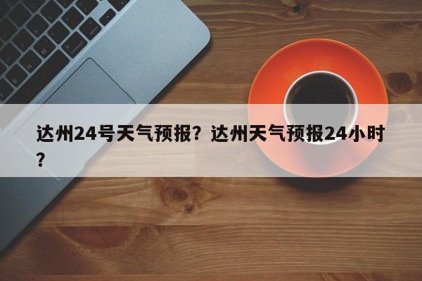 达州24号天气预报？达州天气预报24小时？-第1张图片-恒川新闻