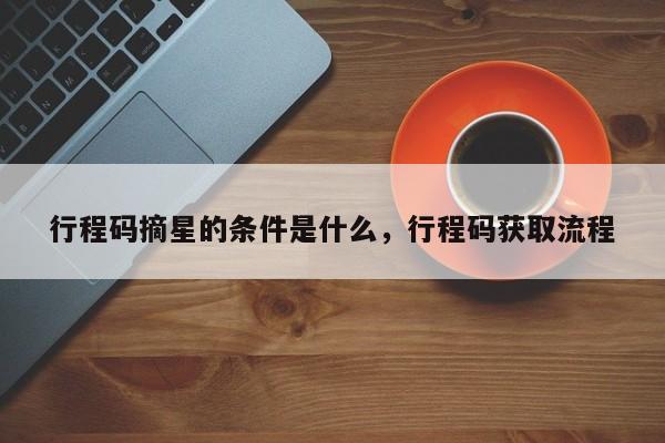 行程码摘星的条件是什么，行程码获取流程-第1张图片-恒川新闻