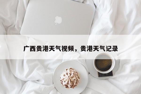 广西贵港天气视频，贵港天气记录-第1张图片-恒川新闻