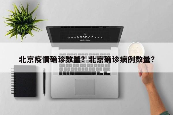 北京疫情确诊数量？北京确诊病例数量？-第1张图片-恒川新闻