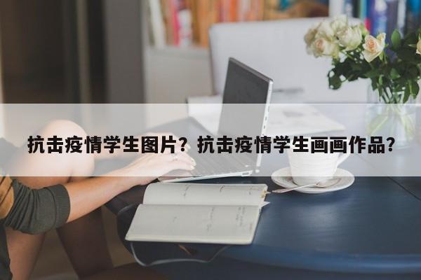 抗击疫情学生图片？抗击疫情学生画画作品？-第1张图片-恒川新闻