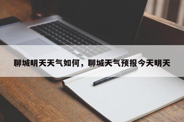 聊城明天天气如何，聊城天气预报今天明天-第1张图片-恒川新闻