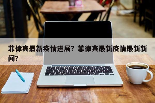 菲律宾最新疫情进展？菲律宾最新疫情最新新闻？-第1张图片-恒川新闻