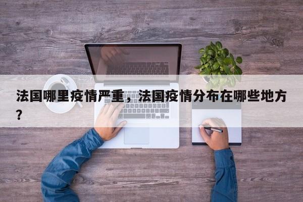法国哪里疫情严重，法国疫情分布在哪些地方？-第1张图片-恒川新闻