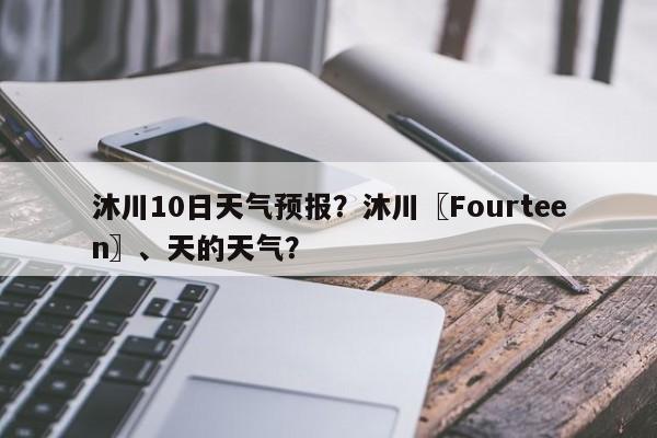沐川10日天气预报？沐川〖Fourteen〗、天的天气？-第1张图片-恒川新闻