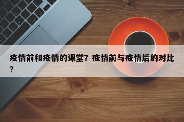 疫情前和疫情的课堂？疫情前与疫情后的对比？-第1张图片-恒川新闻