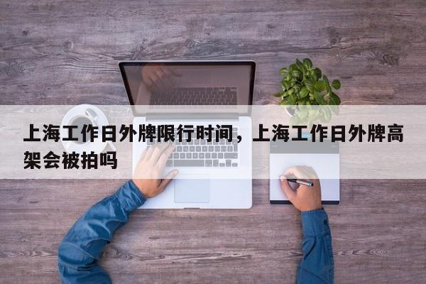 上海工作日外牌限行时间，上海工作日外牌高架会被拍吗-第1张图片-恒川新闻