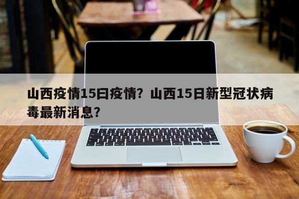 山西疫情15曰疫情？山西15日新型冠状病毒最新消息？-第1张图片-恒川新闻