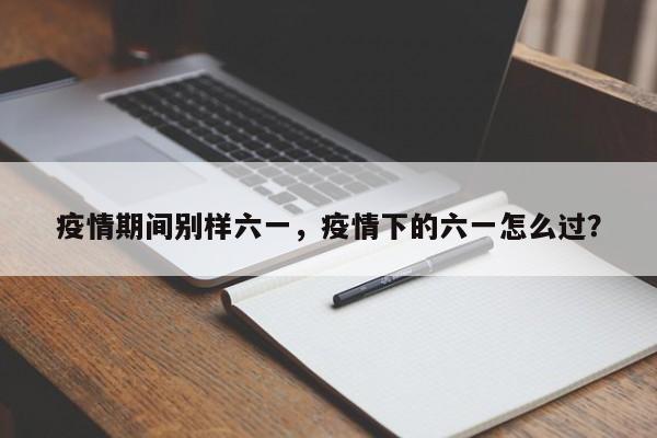 疫情期间别样六一，疫情下的六一怎么过？-第1张图片-恒川新闻