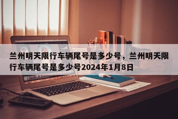 兰州明天限行车辆尾号是多少号，兰州明天限行车辆尾号是多少号2024年1月8日-第1张图片-恒川新闻