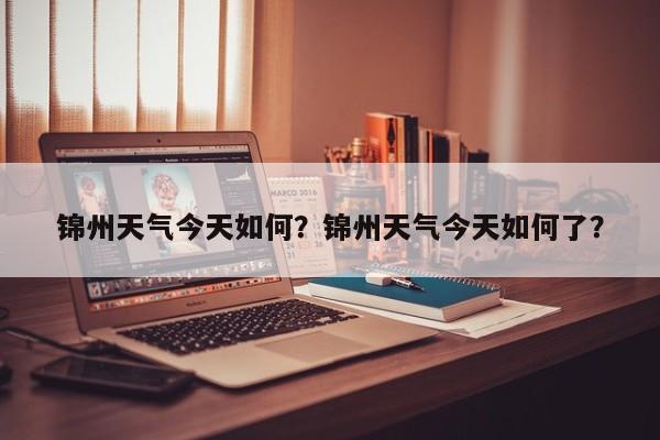 锦州天气今天如何？锦州天气今天如何了？-第1张图片-恒川新闻