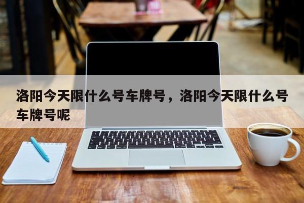 洛阳今天限什么号车牌号，洛阳今天限什么号车牌号呢-第1张图片-恒川新闻
