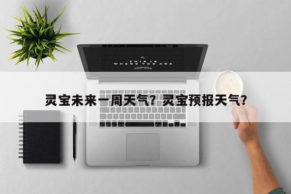 灵宝未来一周天气？灵宝预报天气？-第1张图片-恒川新闻