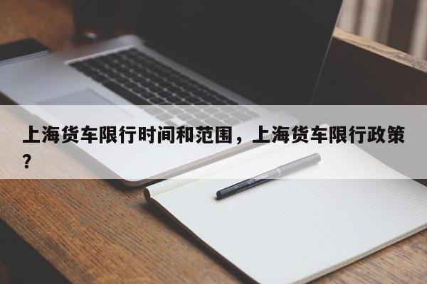 上海货车限行时间和范围，上海货车限行政策？-第1张图片-恒川新闻
