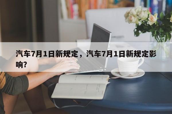 汽车7月1日新规定，汽车7月1日新规定影响？-第1张图片-恒川新闻
