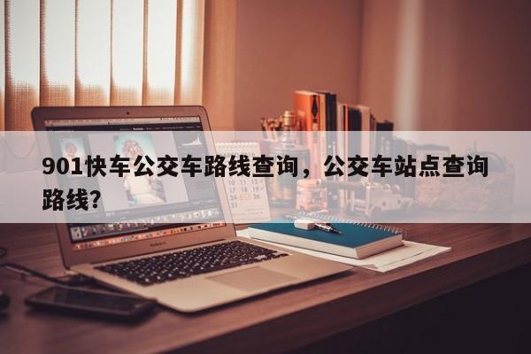 901快车公交车路线查询，公交车站点查询路线？-第1张图片-恒川新闻