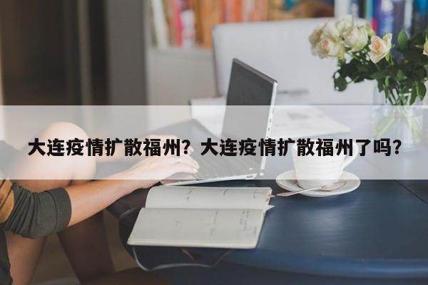 大连疫情扩散福州？大连疫情扩散福州了吗？-第1张图片-恒川新闻
