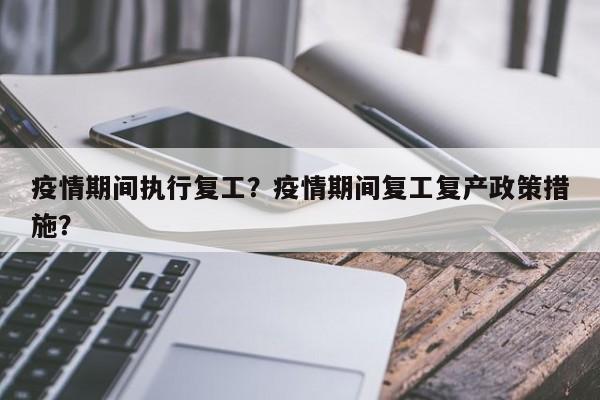 疫情期间执行复工？疫情期间复工复产政策措施？-第1张图片-恒川新闻
