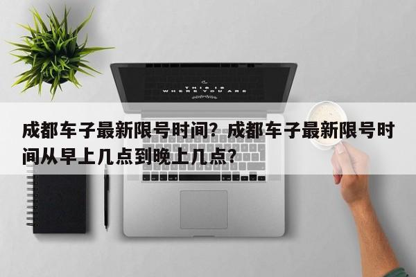成都车子最新限号时间？成都车子最新限号时间从早上几点到晚上几点？-第1张图片-恒川新闻