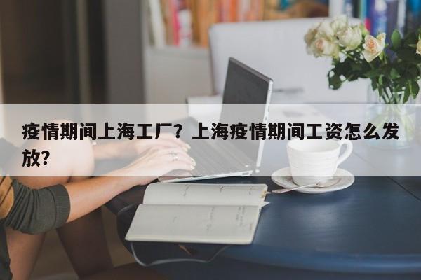 疫情期间上海工厂？上海疫情期间工资怎么发放？-第1张图片-恒川新闻