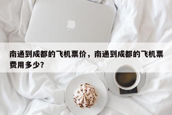 南通到成都的飞机票价，南通到成都的飞机票费用多少？-第1张图片-恒川新闻