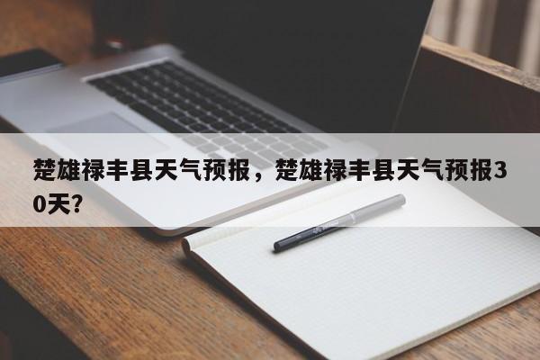 楚雄禄丰县天气预报，楚雄禄丰县天气预报30天？-第1张图片-恒川新闻