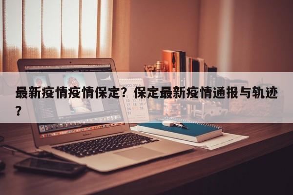 最新疫情疫情保定？保定最新疫情通报与轨迹？-第1张图片-恒川新闻