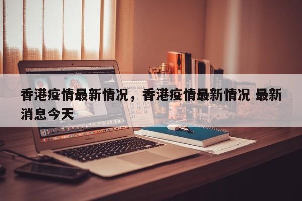 香港疫情最新情况，香港疫情最新情况 最新消息今天-第1张图片-恒川新闻