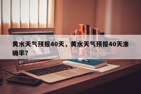 黄水天气预报40天，黄水天气预报40天准确率？-第1张图片-恒川新闻