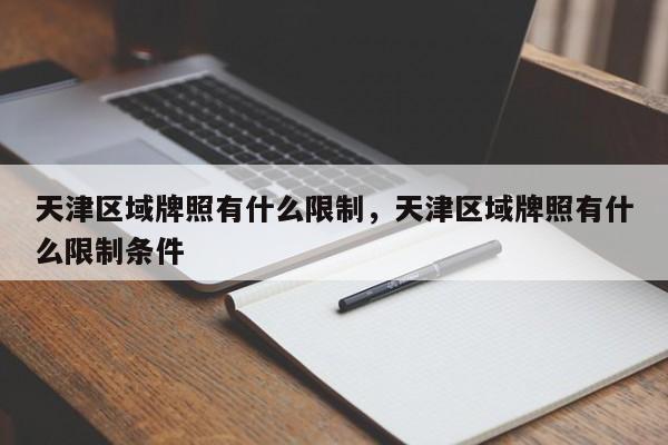 天津区域牌照有什么限制，天津区域牌照有什么限制条件-第1张图片-恒川新闻