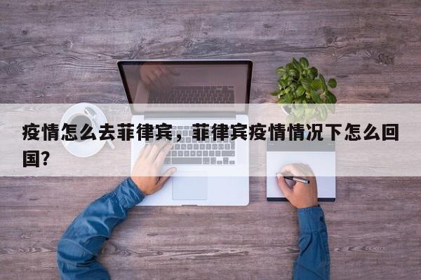 疫情怎么去菲律宾，菲律宾疫情情况下怎么回国？-第1张图片-恒川新闻